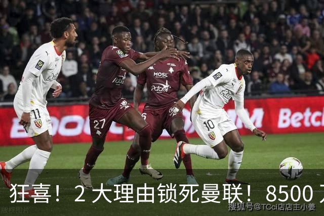 狂喜！2 大理由锁死曼联！8500 万镑拦路，大英悍将也来投